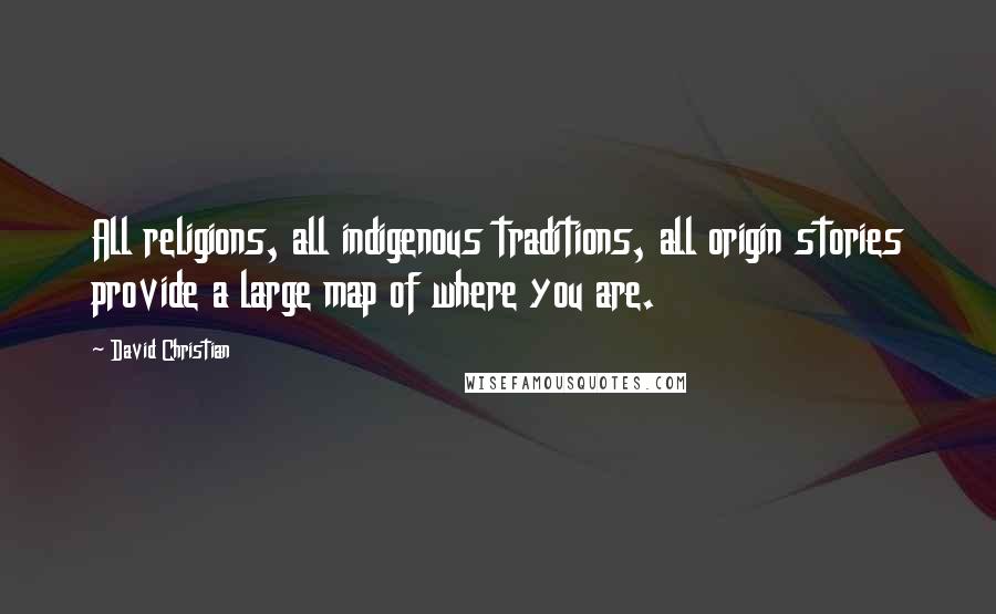 David Christian Quotes: All religions, all indigenous traditions, all origin stories provide a large map of where you are.