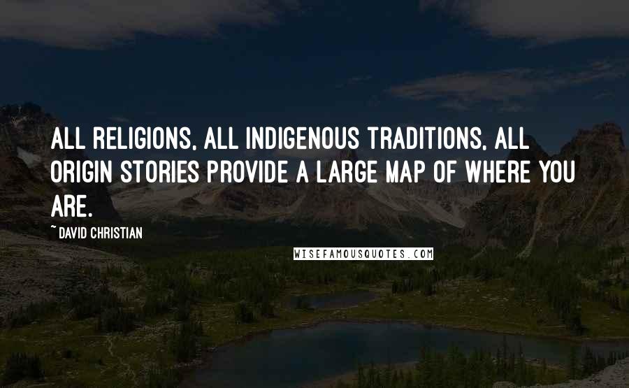 David Christian Quotes: All religions, all indigenous traditions, all origin stories provide a large map of where you are.