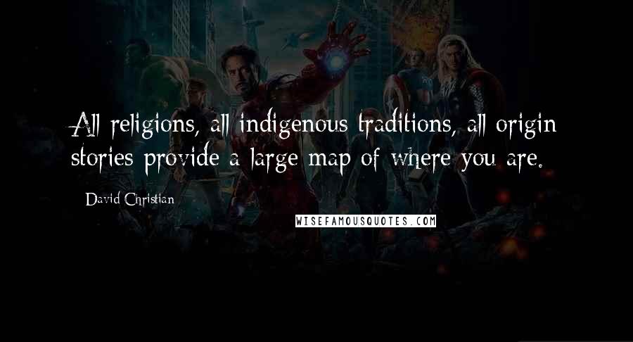 David Christian Quotes: All religions, all indigenous traditions, all origin stories provide a large map of where you are.