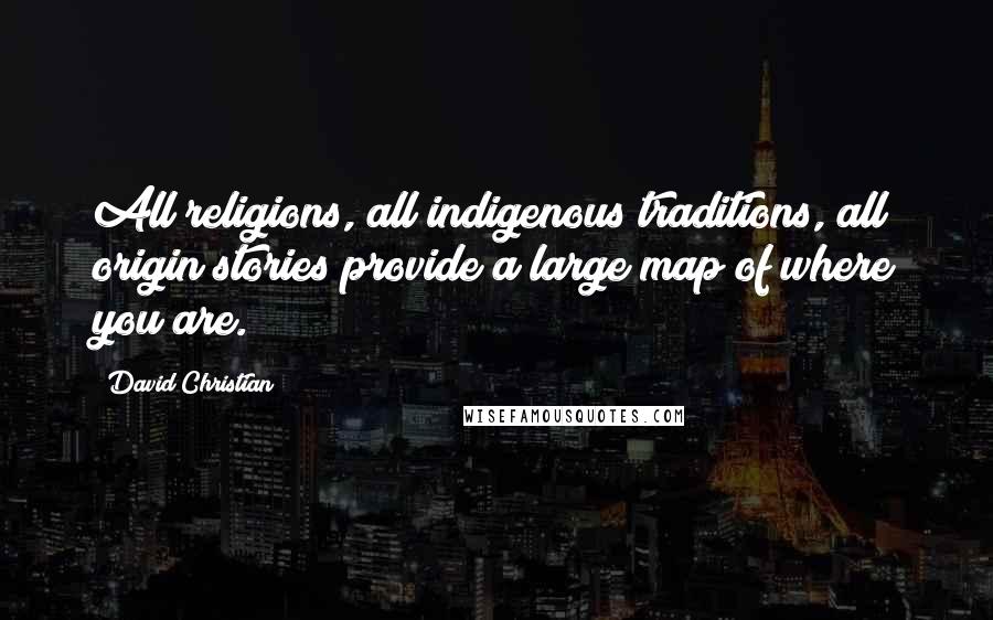 David Christian Quotes: All religions, all indigenous traditions, all origin stories provide a large map of where you are.