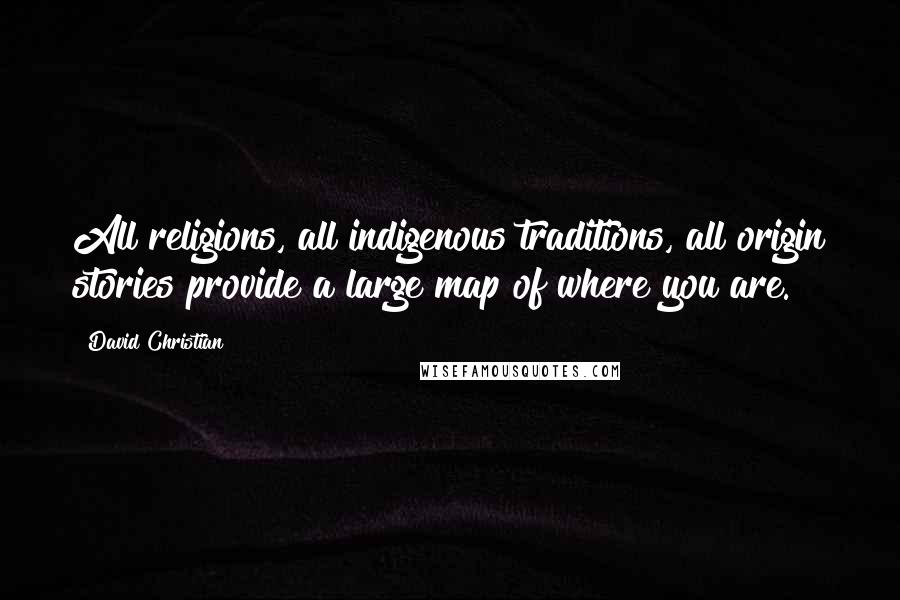 David Christian Quotes: All religions, all indigenous traditions, all origin stories provide a large map of where you are.