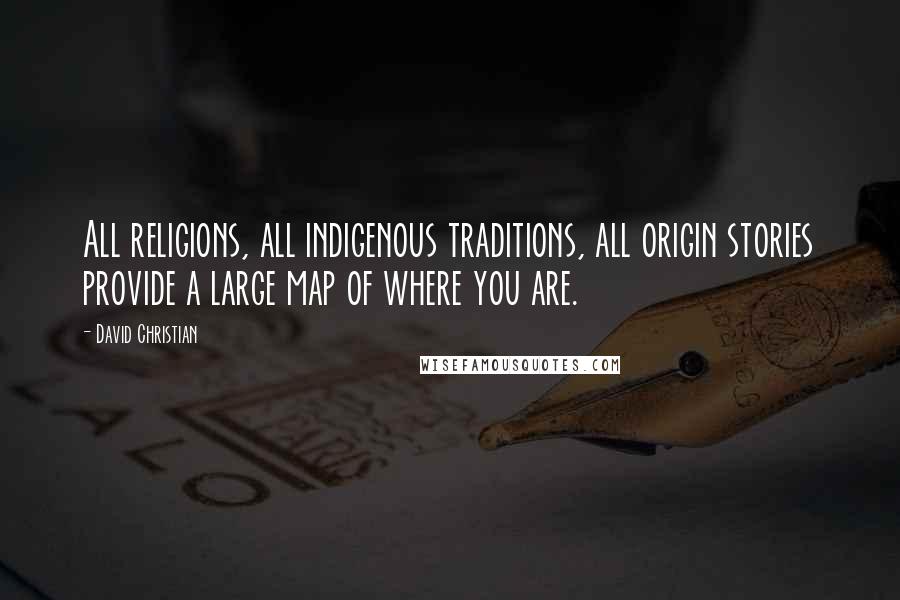 David Christian Quotes: All religions, all indigenous traditions, all origin stories provide a large map of where you are.