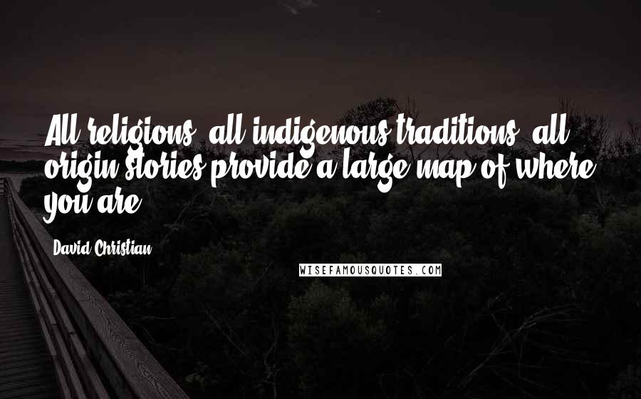 David Christian Quotes: All religions, all indigenous traditions, all origin stories provide a large map of where you are.