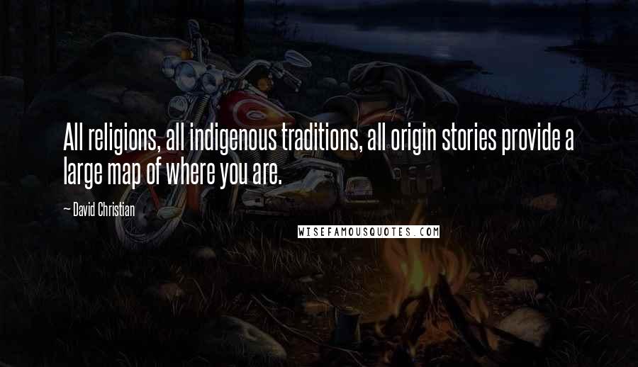 David Christian Quotes: All religions, all indigenous traditions, all origin stories provide a large map of where you are.