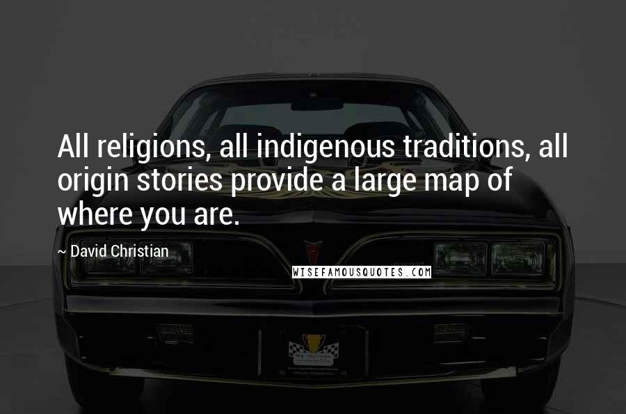 David Christian Quotes: All religions, all indigenous traditions, all origin stories provide a large map of where you are.