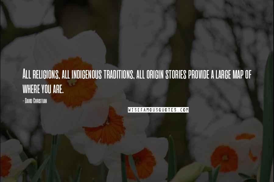 David Christian Quotes: All religions, all indigenous traditions, all origin stories provide a large map of where you are.