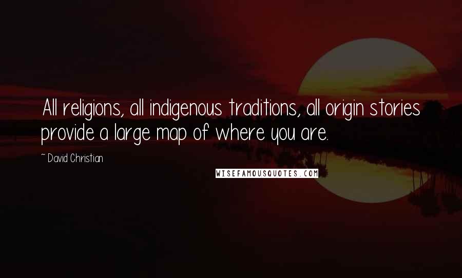 David Christian Quotes: All religions, all indigenous traditions, all origin stories provide a large map of where you are.