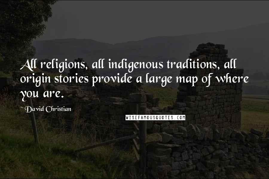 David Christian Quotes: All religions, all indigenous traditions, all origin stories provide a large map of where you are.