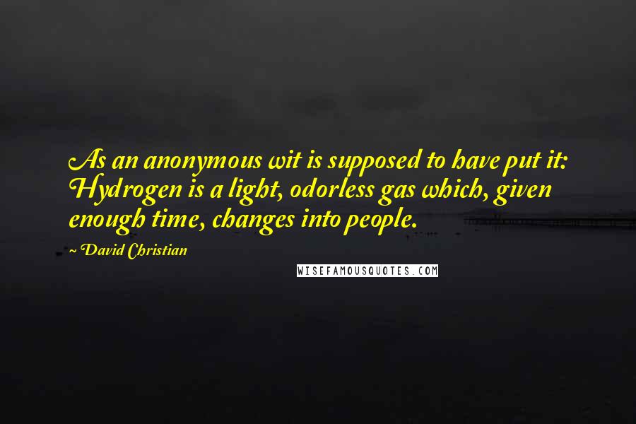 David Christian Quotes: As an anonymous wit is supposed to have put it: Hydrogen is a light, odorless gas which, given enough time, changes into people.