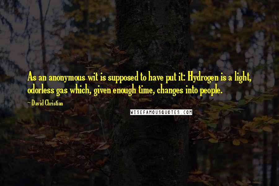 David Christian Quotes: As an anonymous wit is supposed to have put it: Hydrogen is a light, odorless gas which, given enough time, changes into people.