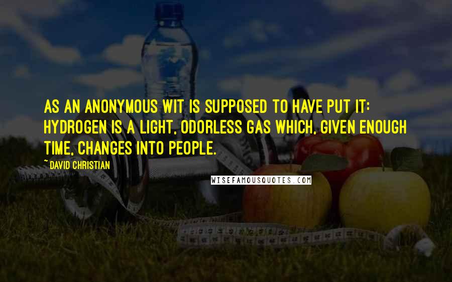 David Christian Quotes: As an anonymous wit is supposed to have put it: Hydrogen is a light, odorless gas which, given enough time, changes into people.