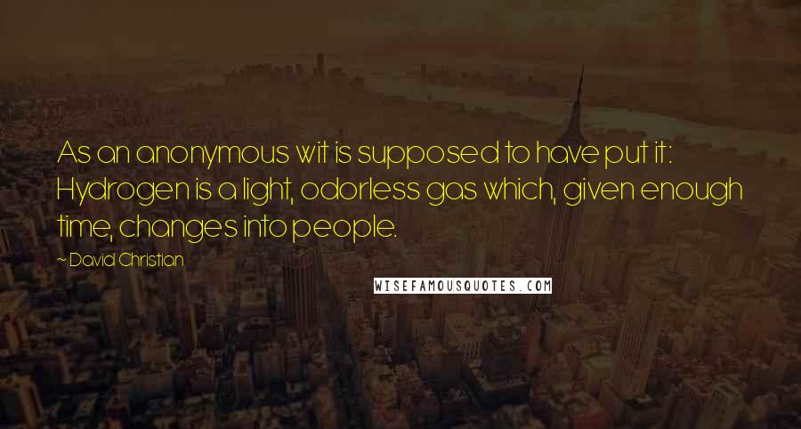 David Christian Quotes: As an anonymous wit is supposed to have put it: Hydrogen is a light, odorless gas which, given enough time, changes into people.