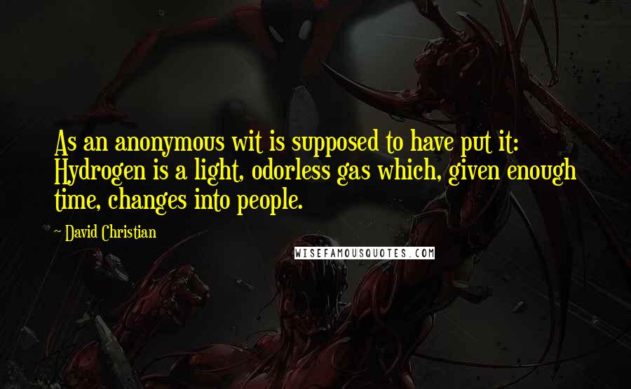 David Christian Quotes: As an anonymous wit is supposed to have put it: Hydrogen is a light, odorless gas which, given enough time, changes into people.