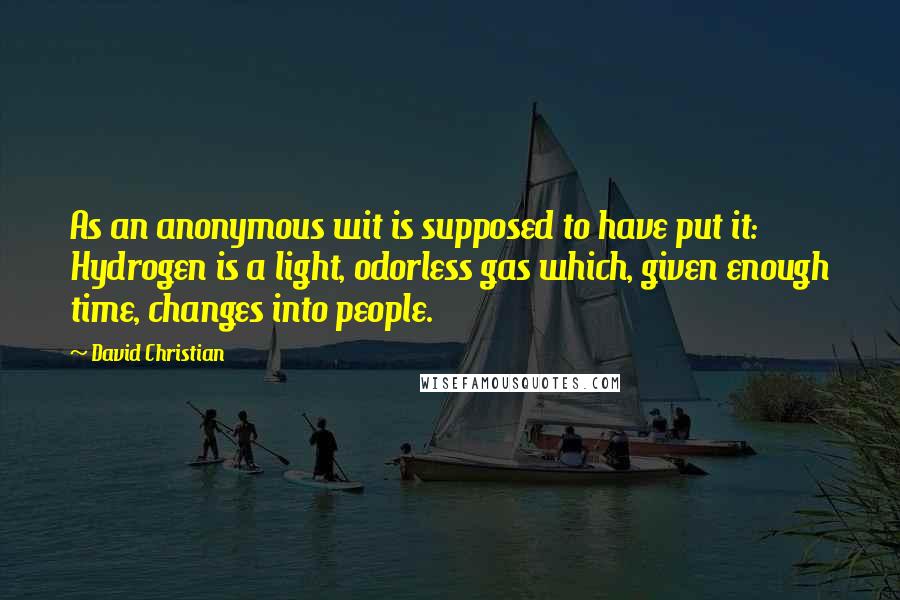 David Christian Quotes: As an anonymous wit is supposed to have put it: Hydrogen is a light, odorless gas which, given enough time, changes into people.