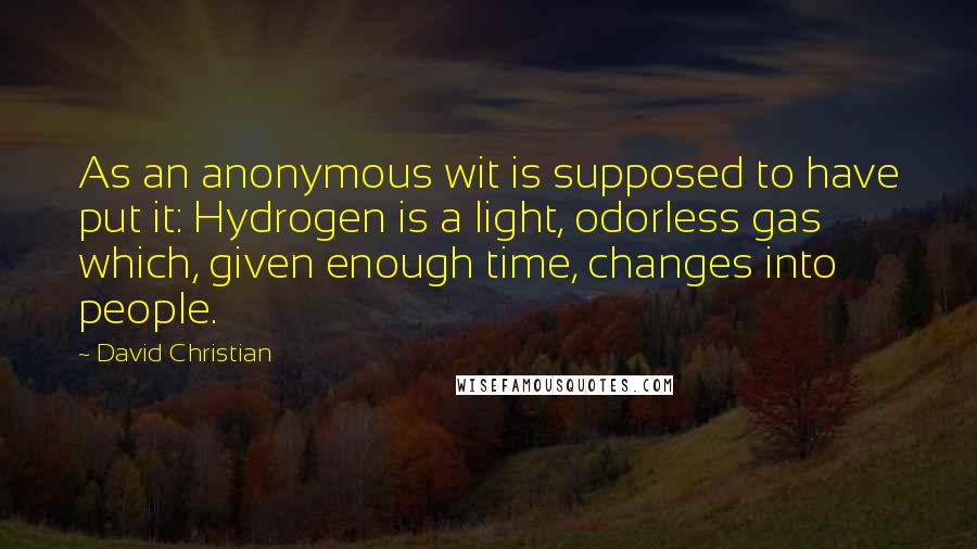 David Christian Quotes: As an anonymous wit is supposed to have put it: Hydrogen is a light, odorless gas which, given enough time, changes into people.