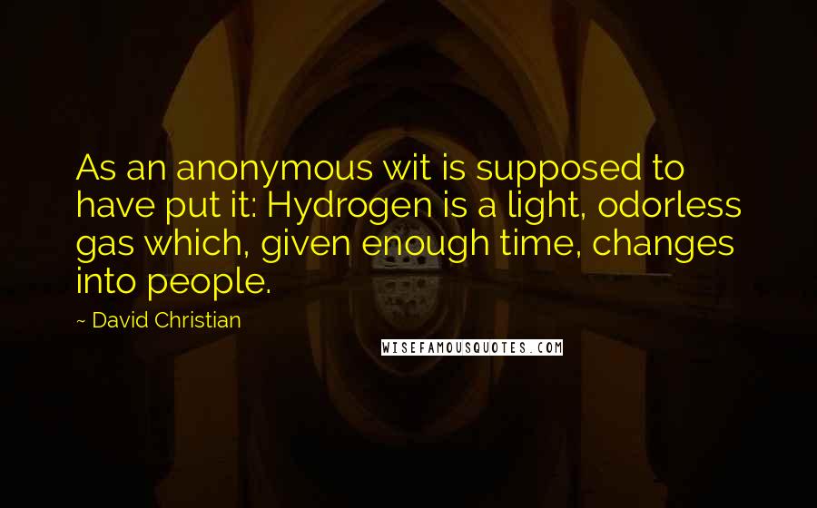 David Christian Quotes: As an anonymous wit is supposed to have put it: Hydrogen is a light, odorless gas which, given enough time, changes into people.