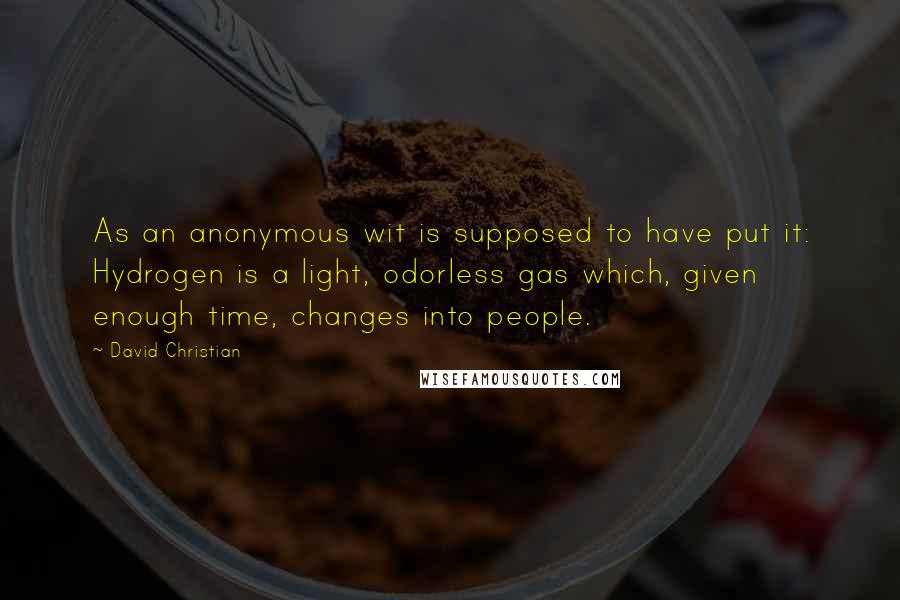 David Christian Quotes: As an anonymous wit is supposed to have put it: Hydrogen is a light, odorless gas which, given enough time, changes into people.