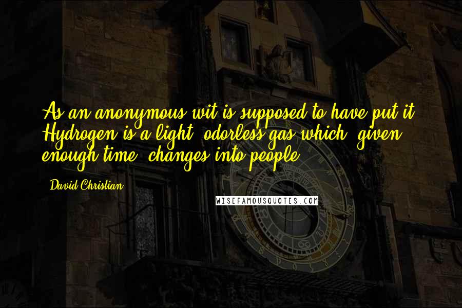 David Christian Quotes: As an anonymous wit is supposed to have put it: Hydrogen is a light, odorless gas which, given enough time, changes into people.