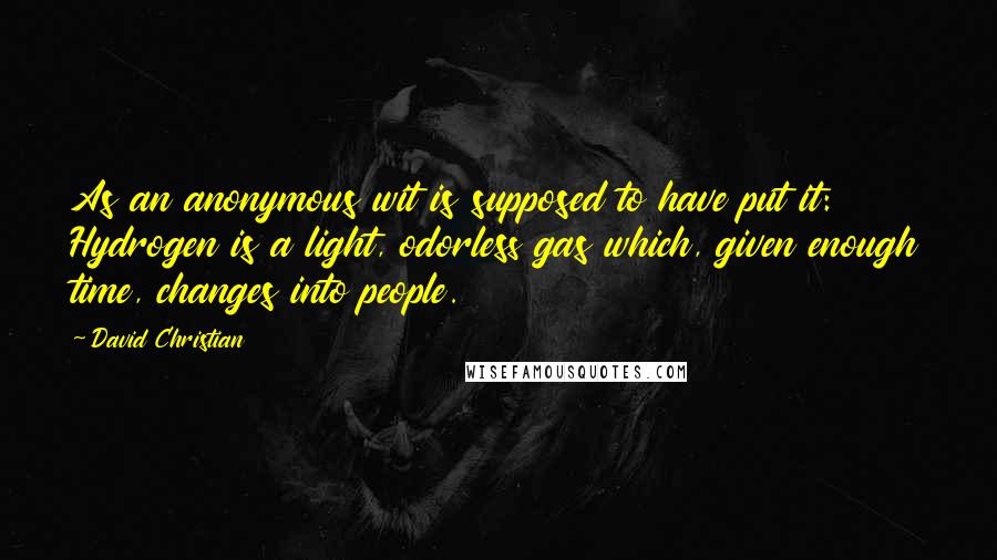 David Christian Quotes: As an anonymous wit is supposed to have put it: Hydrogen is a light, odorless gas which, given enough time, changes into people.