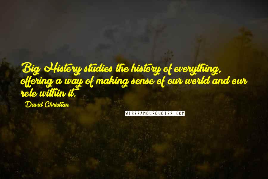 David Christian Quotes: Big History studies the history of everything, offering a way of making sense of our world and our role within it.