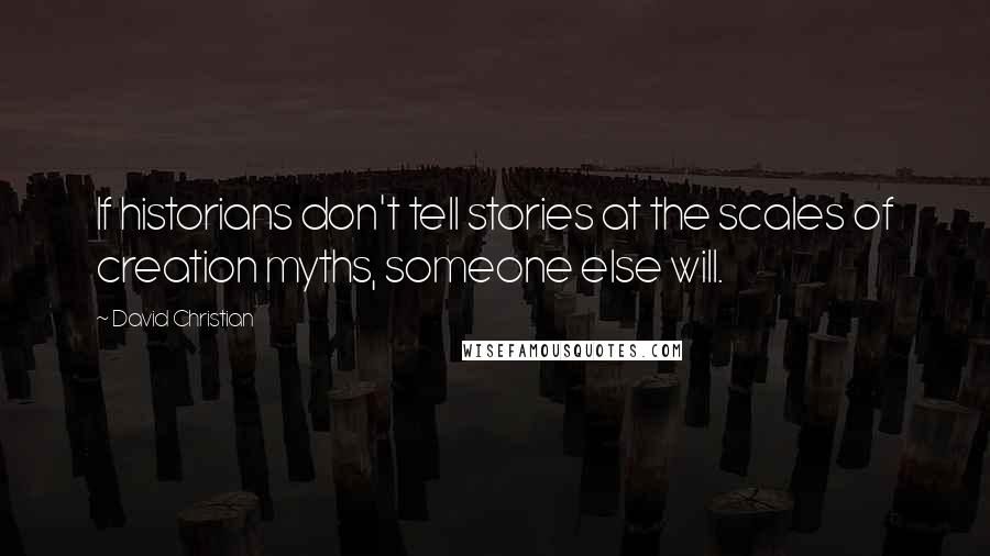 David Christian Quotes: If historians don't tell stories at the scales of creation myths, someone else will.