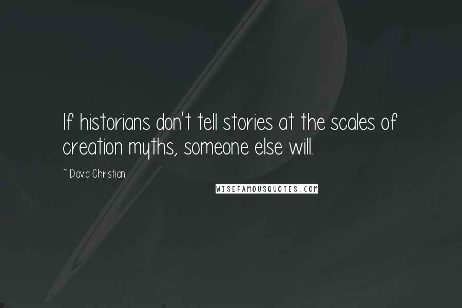 David Christian Quotes: If historians don't tell stories at the scales of creation myths, someone else will.