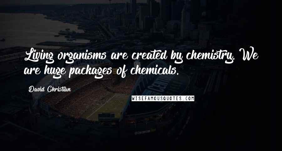 David Christian Quotes: Living organisms are created by chemistry. We are huge packages of chemicals.