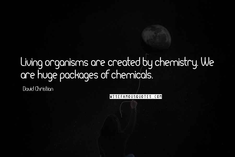 David Christian Quotes: Living organisms are created by chemistry. We are huge packages of chemicals.