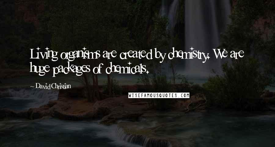 David Christian Quotes: Living organisms are created by chemistry. We are huge packages of chemicals.
