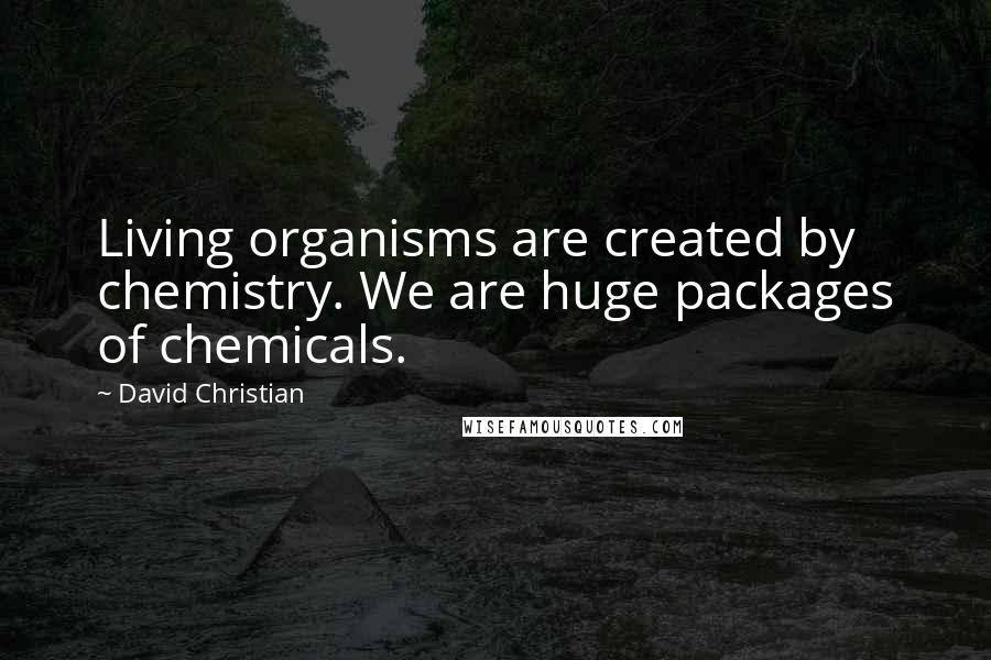 David Christian Quotes: Living organisms are created by chemistry. We are huge packages of chemicals.