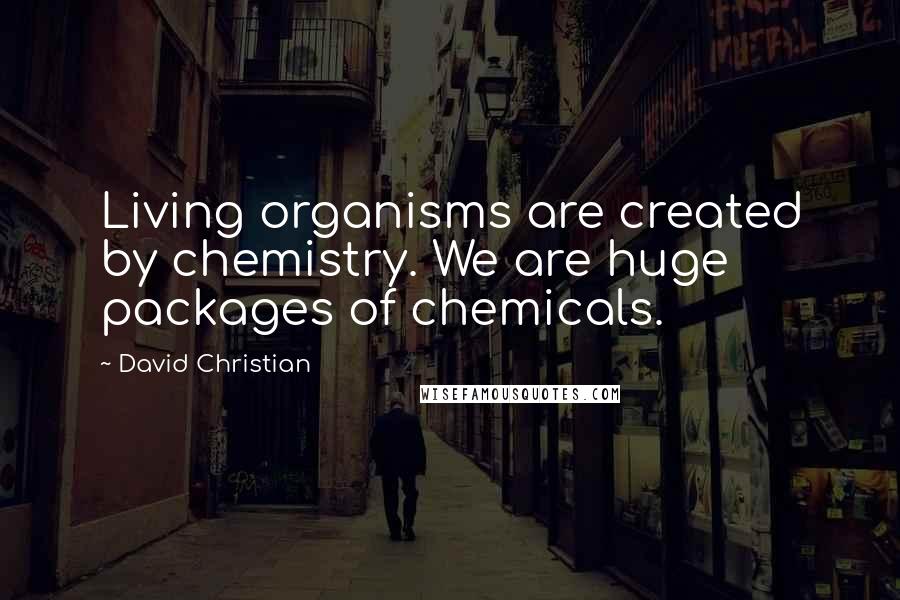 David Christian Quotes: Living organisms are created by chemistry. We are huge packages of chemicals.