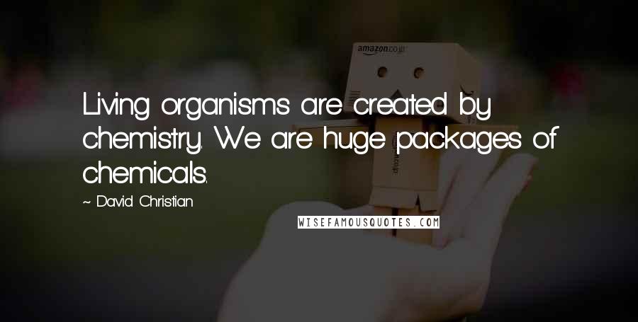 David Christian Quotes: Living organisms are created by chemistry. We are huge packages of chemicals.