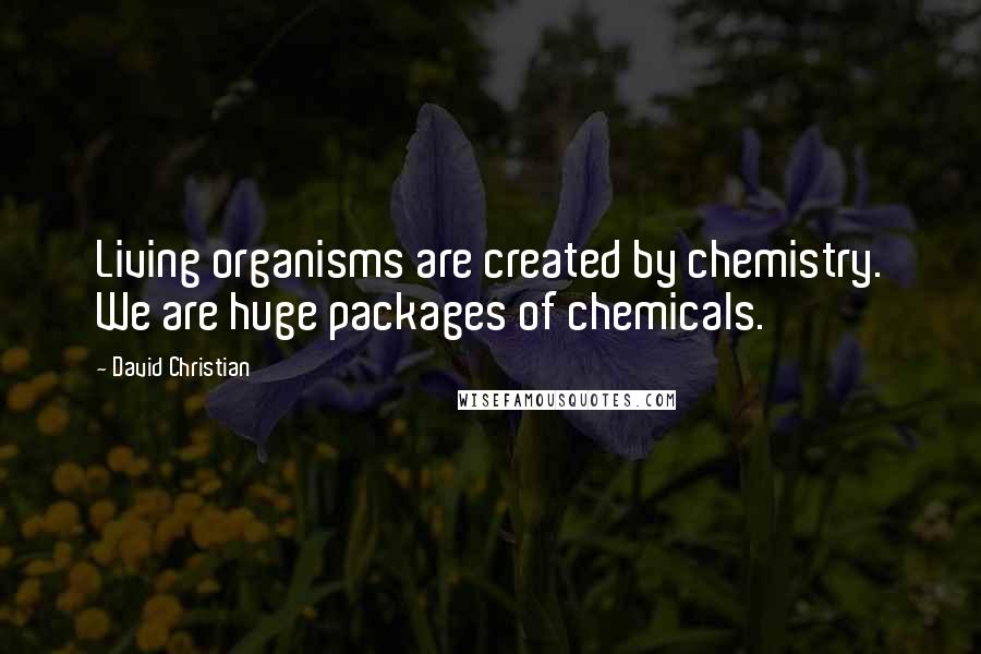 David Christian Quotes: Living organisms are created by chemistry. We are huge packages of chemicals.