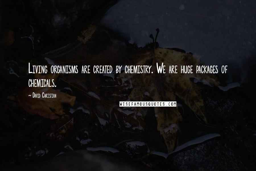 David Christian Quotes: Living organisms are created by chemistry. We are huge packages of chemicals.