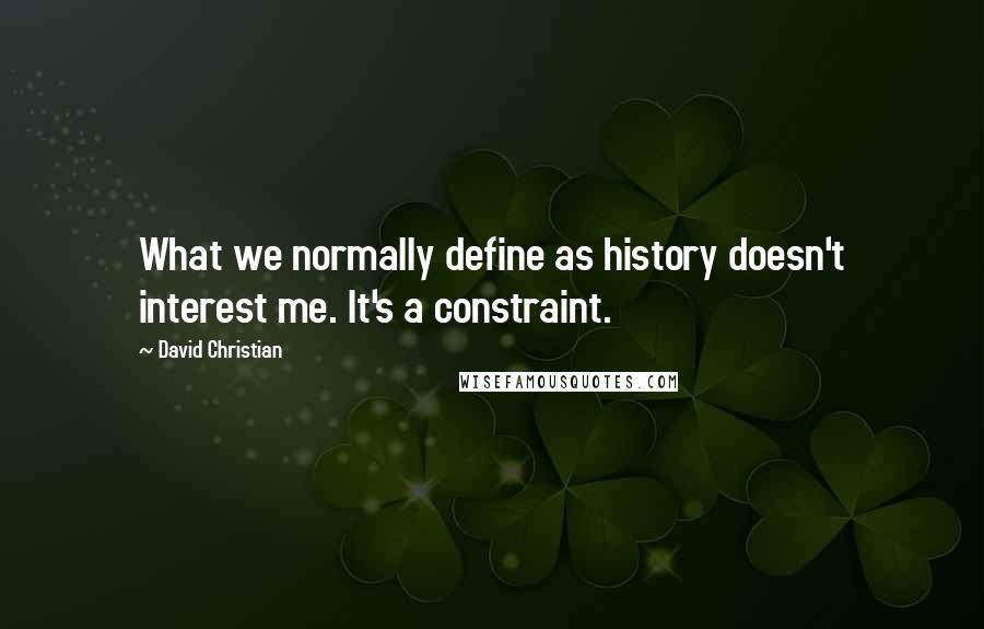 David Christian Quotes: What we normally define as history doesn't interest me. It's a constraint.