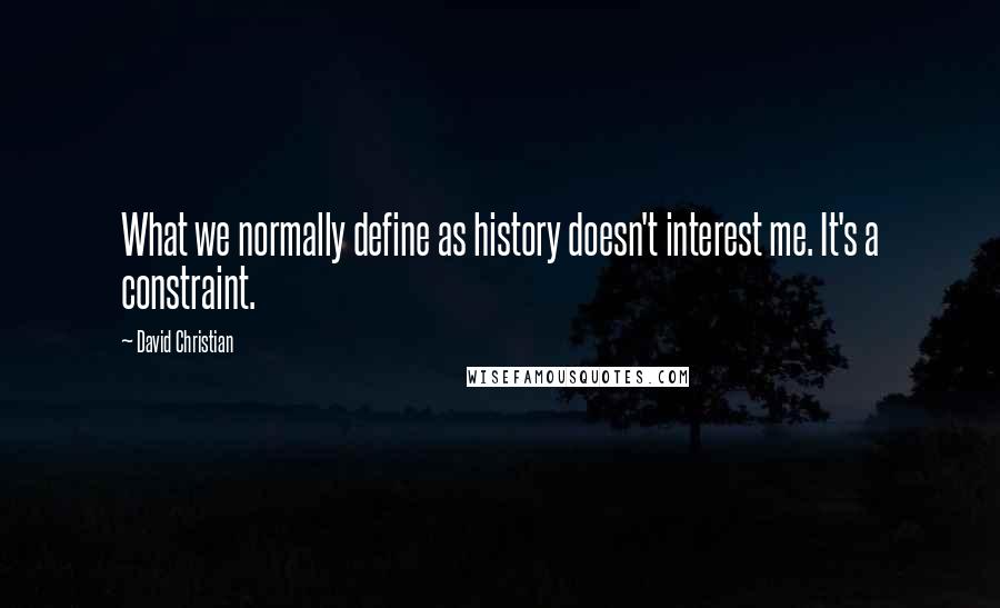 David Christian Quotes: What we normally define as history doesn't interest me. It's a constraint.