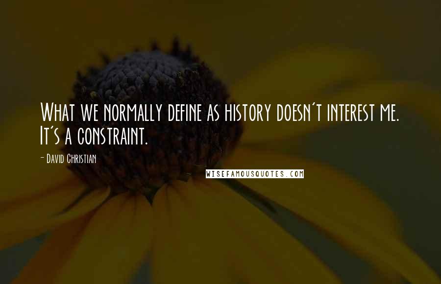 David Christian Quotes: What we normally define as history doesn't interest me. It's a constraint.