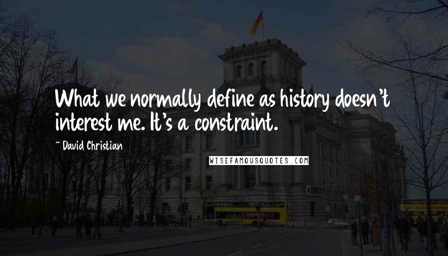 David Christian Quotes: What we normally define as history doesn't interest me. It's a constraint.