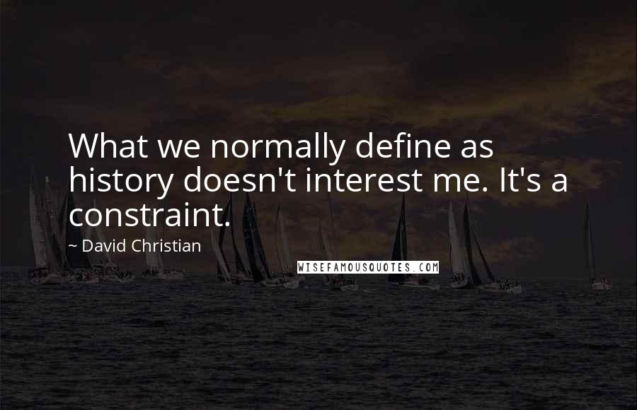 David Christian Quotes: What we normally define as history doesn't interest me. It's a constraint.