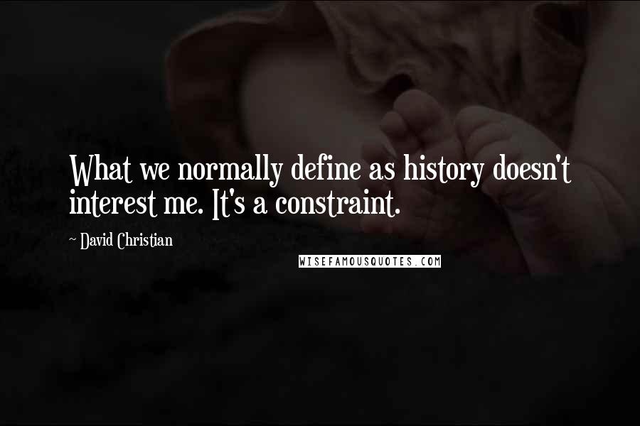 David Christian Quotes: What we normally define as history doesn't interest me. It's a constraint.