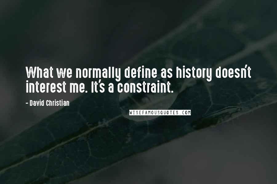 David Christian Quotes: What we normally define as history doesn't interest me. It's a constraint.