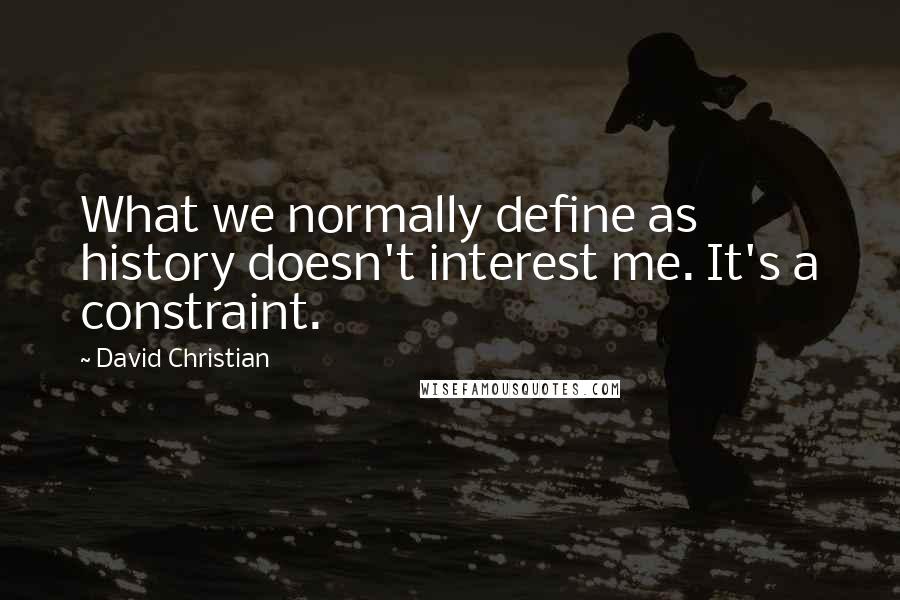 David Christian Quotes: What we normally define as history doesn't interest me. It's a constraint.