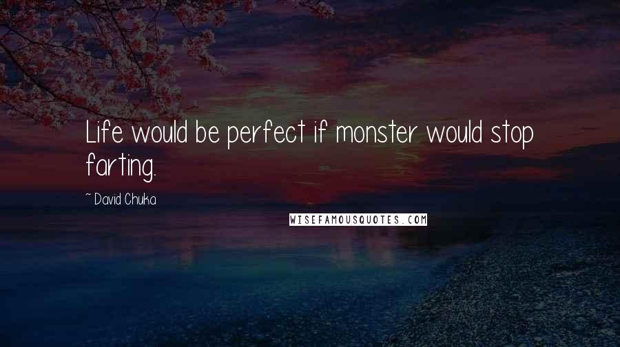 David Chuka Quotes: Life would be perfect if monster would stop farting.