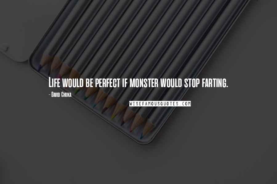 David Chuka Quotes: Life would be perfect if monster would stop farting.