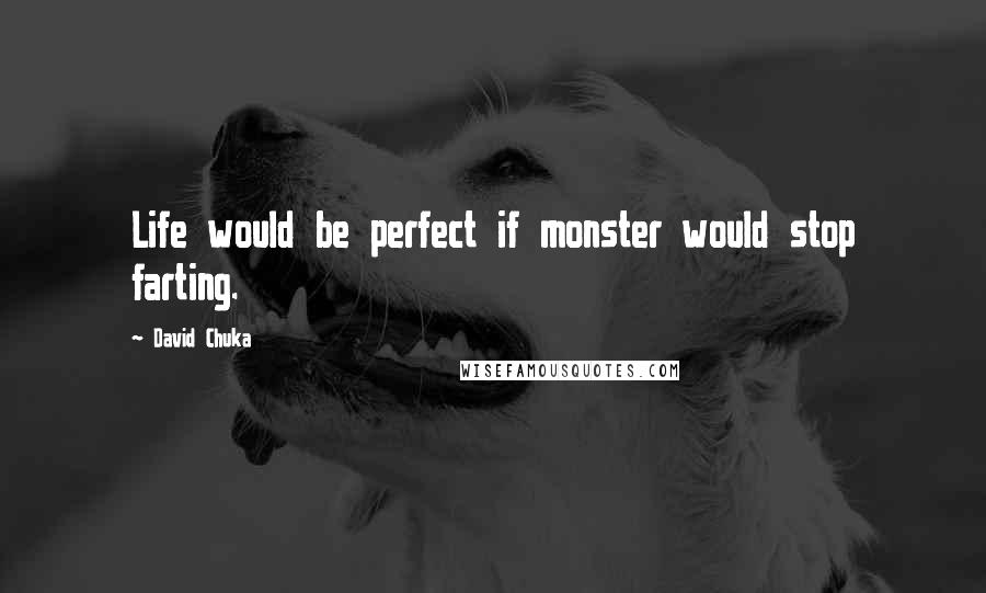 David Chuka Quotes: Life would be perfect if monster would stop farting.