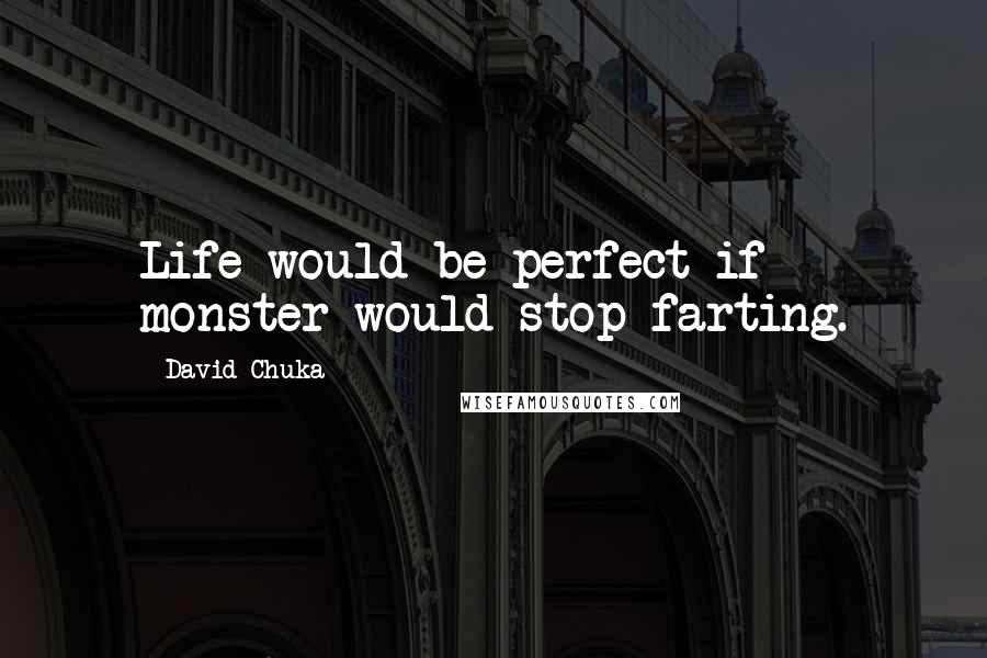David Chuka Quotes: Life would be perfect if monster would stop farting.