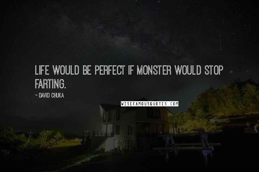 David Chuka Quotes: Life would be perfect if monster would stop farting.