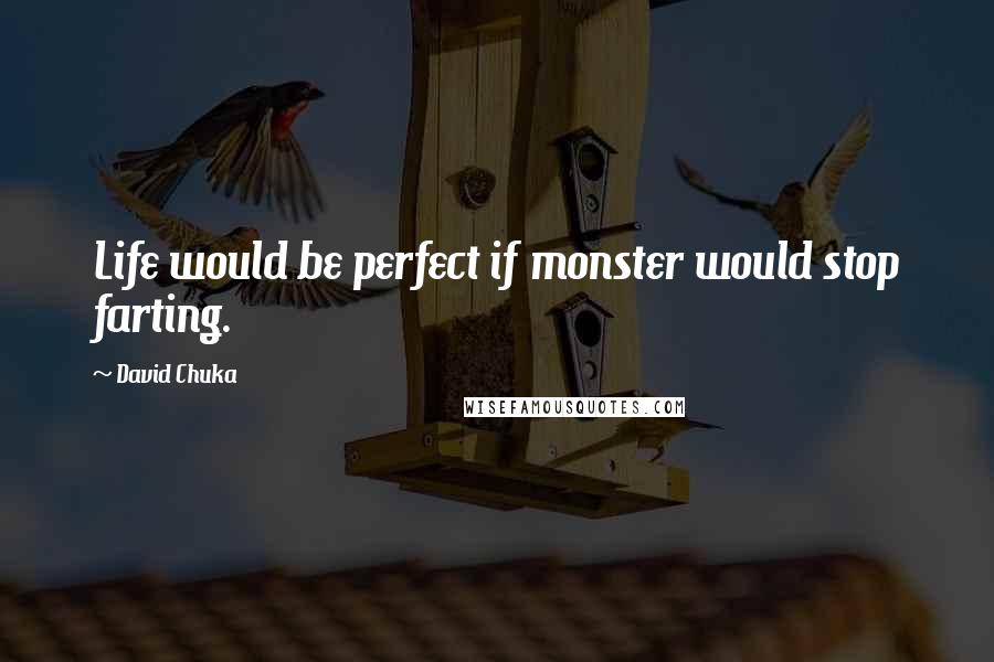 David Chuka Quotes: Life would be perfect if monster would stop farting.