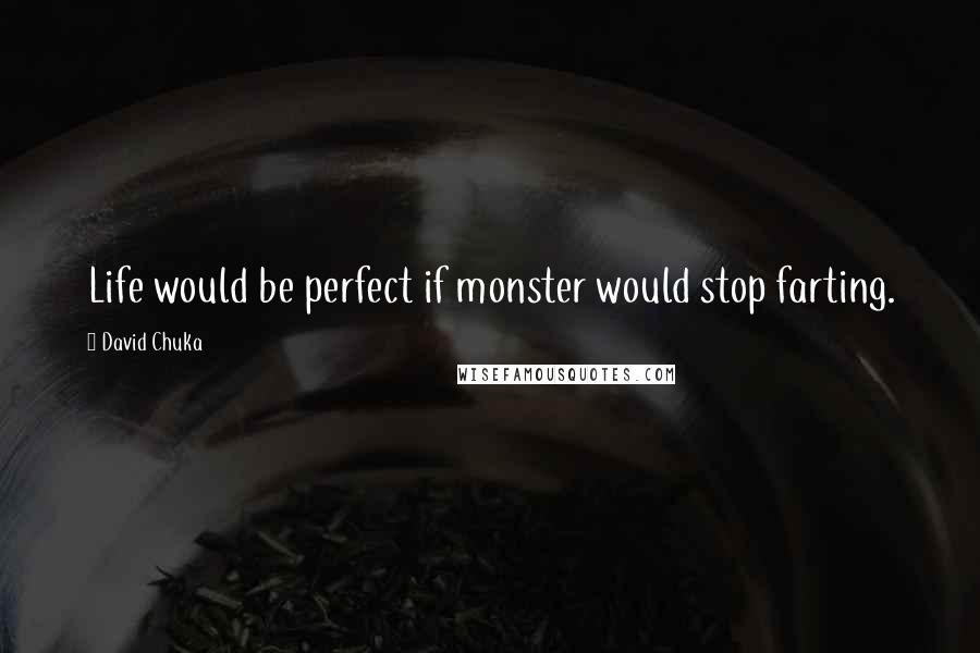 David Chuka Quotes: Life would be perfect if monster would stop farting.