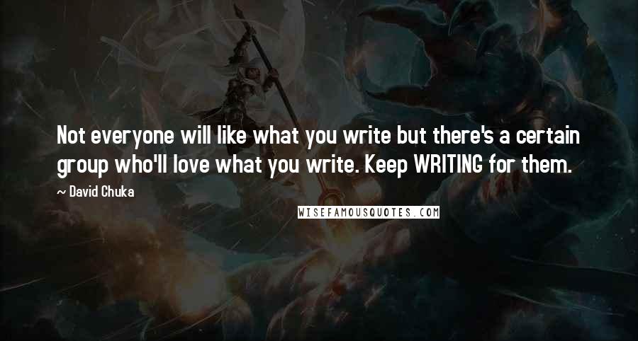 David Chuka Quotes: Not everyone will like what you write but there's a certain group who'll love what you write. Keep WRITING for them.